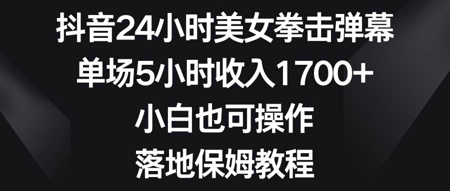 抖音24小时美女拳击弹幕，单场5小时收入1700+，小白也可操作，落地保姆教程-爱省资源网