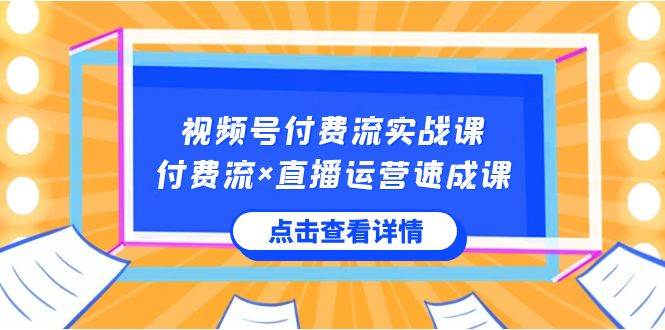 视频号付费流实战课，付费流×直播运营速成课，让你快速掌握视频号核心运..-爱省资源网