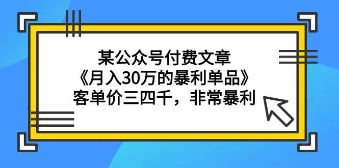 某公众号付费文章《月入30万的暴利单品》客单价三四千，非常暴利-爱省资源网