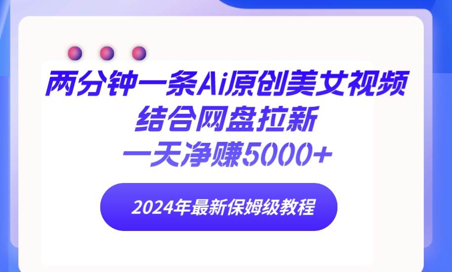 两分钟一条Ai原创美女视频结合网盘拉新，一天净赚5000+ 24年最新保姆级教程-爱省资源网