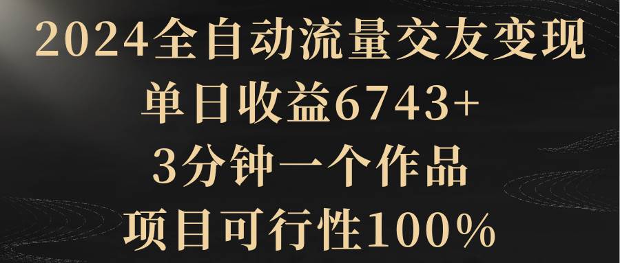 2024全自动流量交友变现，单日收益6743+，3分钟一个作品，项目可行性100%-爱省资源网