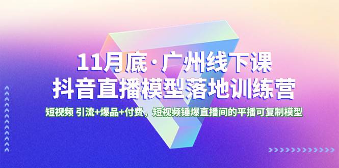 11月底·广州线下课抖音直播模型落地特训营，短视频 引流+爆品+付费，短视频锤爆直播间的平播可复制模型-爱省资源网
