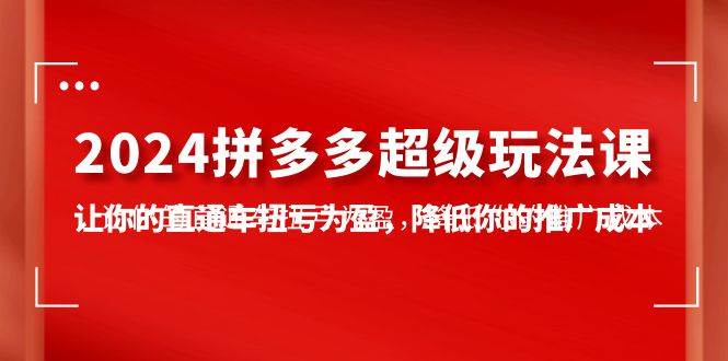 2024拼多多-超级玩法课，让你的直通车扭亏为盈，降低你的推广成本-7节课-爱省资源网