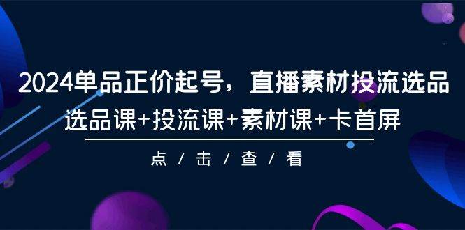 2024单品正价起号，直播素材投流选品，选品课+投流课+素材课+卡首屏-101节-爱省资源网