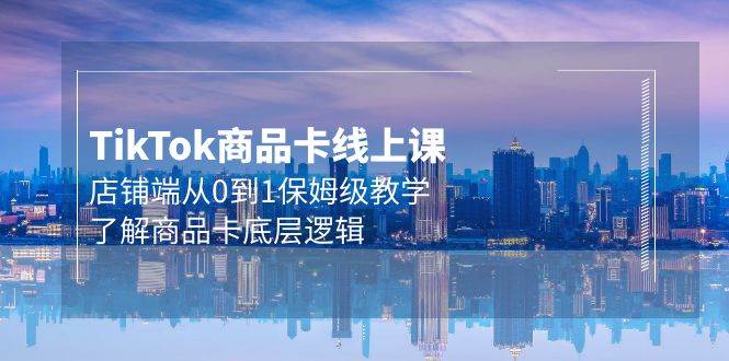 Tk商品卡线上课，店铺端从0到1保姆级教学，了解商品卡底层逻辑（20节）-爱省资源网