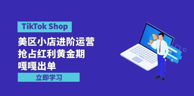 TikTok Shop-美区小店进阶运营，抢占红利黄金期 嘎嘎出单（7节课）-爱省资源网