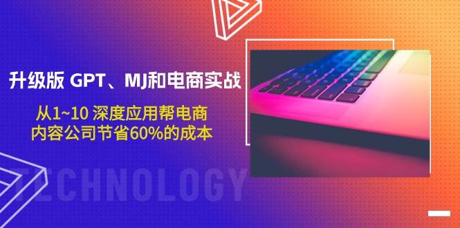升级版 GPT、MJ和电商实战，从1~10 深度应用帮电商、内容公司节省60%的成本-爱省资源网