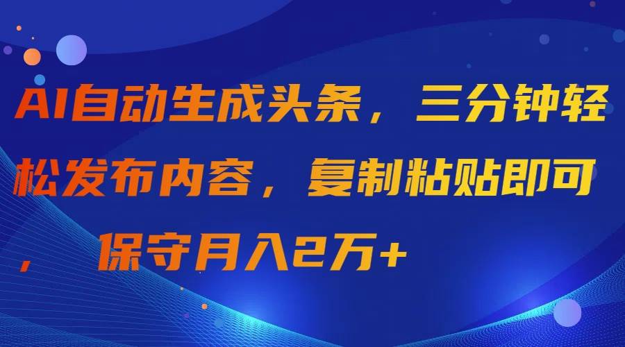 AI自动生成头条，三分钟轻松发布内容，复制粘贴即可， 保守月入2万+-爱省资源网