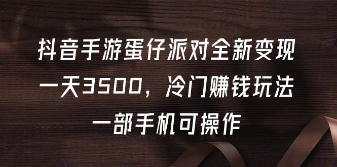 抖音手游蛋仔派对全新变现，一天3500，冷门赚钱玩法，一部手机可操作-爱省资源网