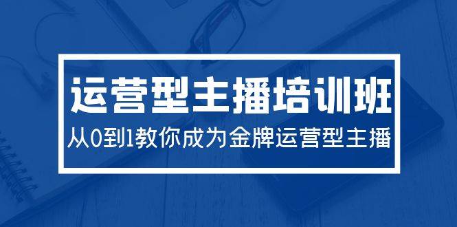 2024运营型主播培训班：从0到1教你成为金牌运营型主播（29节课）-爱省资源网