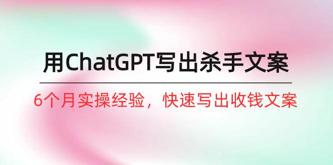 如何用ChatGPT-写出杀手文案，6个月实战经验，快速写出收钱文案（8节课）-爱省资源网