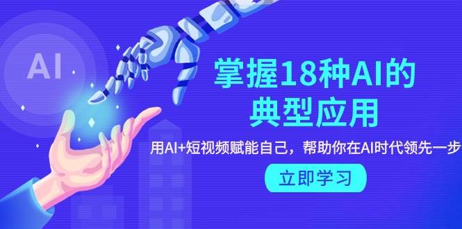掌握18种AI的典型应用，用AI+短视频 赋能自己，帮助你在AI时代领先一步-爱省资源网