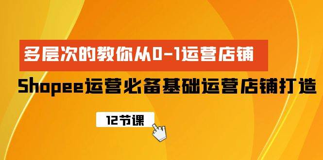 Shopee-运营必备基础运营店铺打造，多层次的教你从0-1运营店铺-爱省资源网