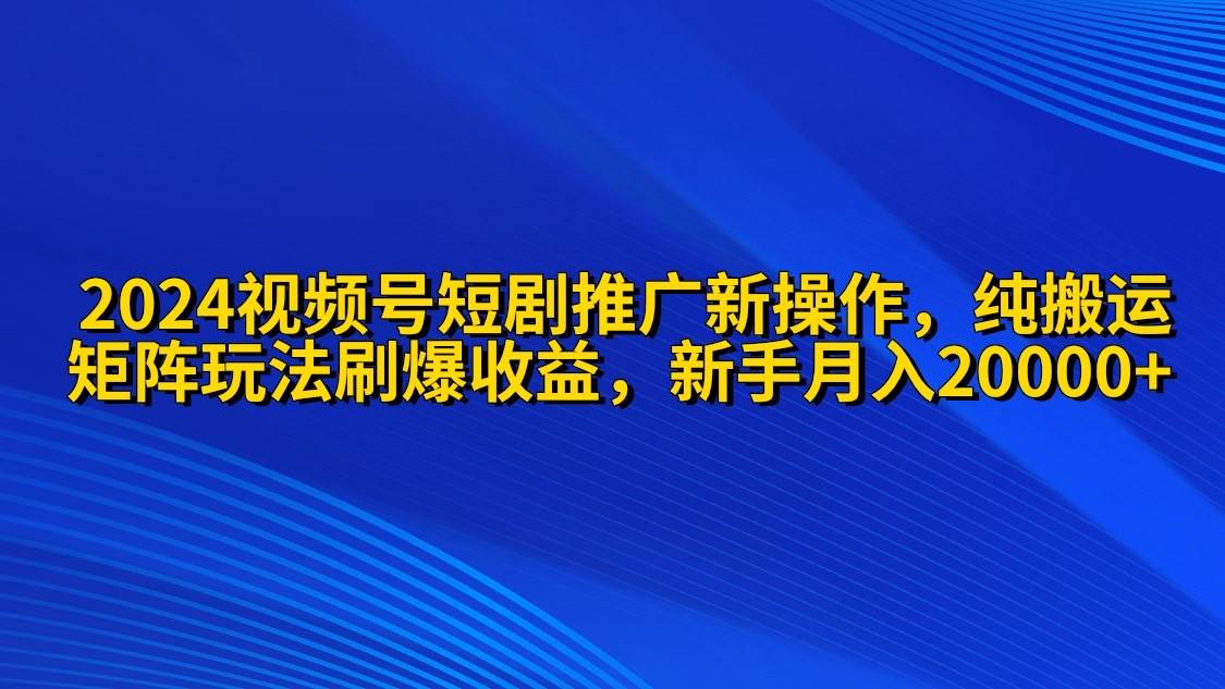 2024视频号短剧推广新操作 纯搬运+矩阵连爆打法刷爆流量分成 小白月入20000-爱省资源网