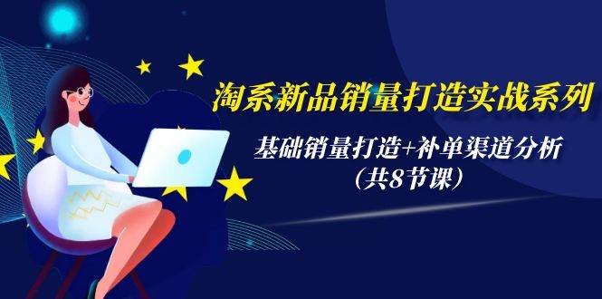淘系新品销量打造实战系列，基础销量打造+补单渠道分析（共8节课）-爱省资源网