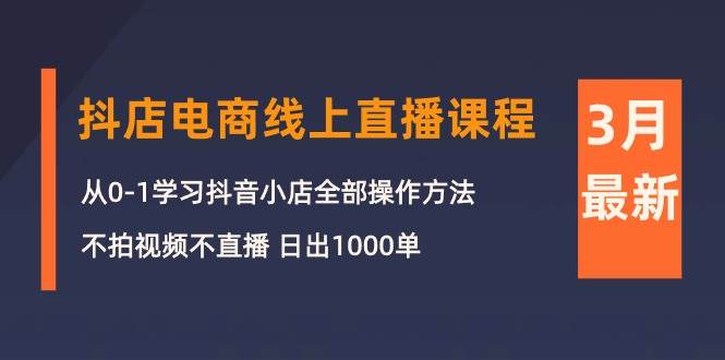 3月抖店电商线上直播课程：从0-1学习抖音小店，不拍视频不直播 日出1000单-爱省资源网