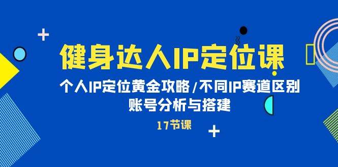 健身达人IP定位课：个人IP定位黄金攻略/不同IP赛道区别/账号分析与搭建-爱省资源网