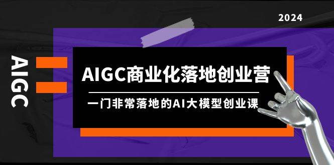 AIGC-商业化落地创业营，一门非常落地的AI大模型创业课（8节课+资料）-爱省资源网