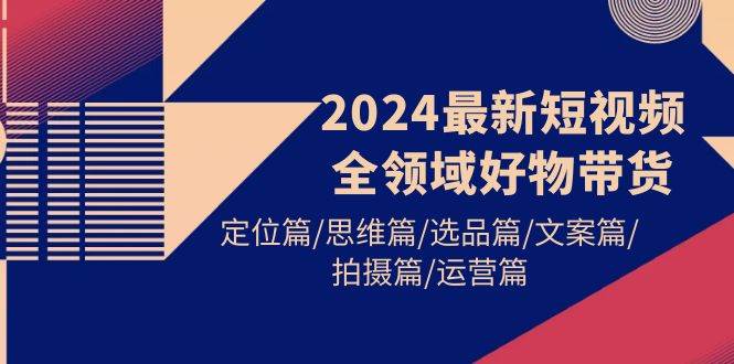 2024最新短视频全领域好物带货 定位篇/思维篇/选品篇/文案篇/拍摄篇/运营篇-爱省资源网