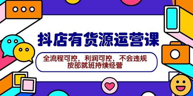 2024抖店有货源运营课：全流程可控，利润可控，不会违规，按部就班持续经营-爱省资源网