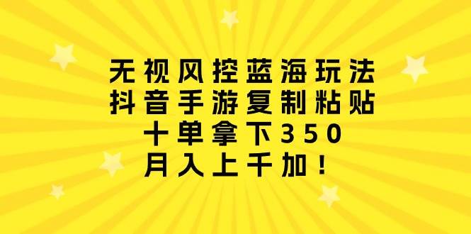 无视风控蓝海玩法，抖音手游复制粘贴，十单拿下350，月入上千加！-爱省资源网