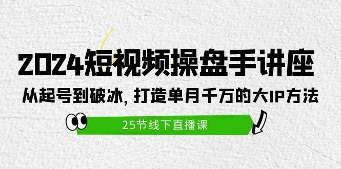2024短视频操盘手讲座：从起号到破冰，打造单月千万的大IP方法（25节）-爱省资源网