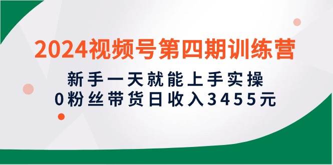 2024视频号第四期训练营，新手一天就能上手实操，0粉丝带货日收入3455元-爱省资源网