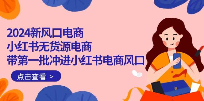 2024新风口电商，小红书无货源电商，带第一批冲进小红书电商风口（18节）-爱省资源网