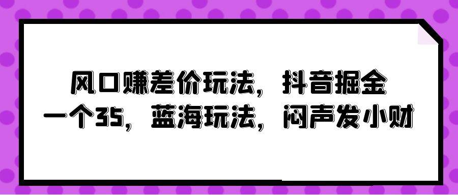风口赚差价玩法，抖音掘金，一个35，蓝海玩法，闷声发小财-爱省资源网