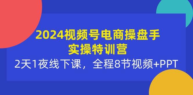 2024视频号电商操盘手实操特训营：2天1夜线下课，全程8节视频+PPT-爱省资源网