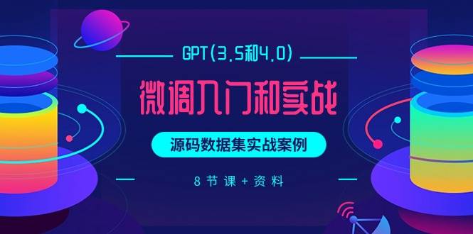 GPT(3.5和4.0)微调入门和实战，源码数据集实战案例（8节课+资料）-爱省资源网