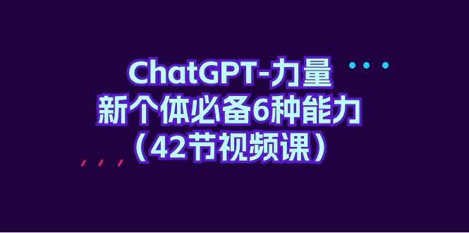 ChatGPT-力量 新个体必备6种能力（42节视频课）-爱省资源网