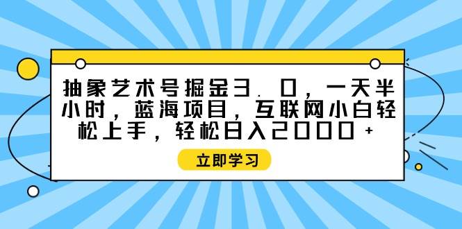 抽象艺术号掘金3.0，一天半小时 ，蓝海项目， 互联网小白轻松上手，轻松…-爱省资源网