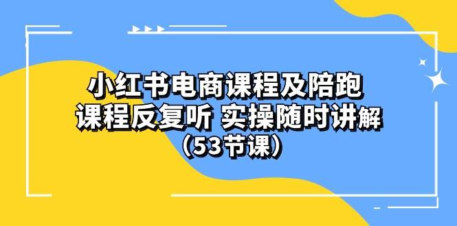 小红书电商课程陪跑课 课程反复听 实操随时讲解 （53节课）-爱省资源网