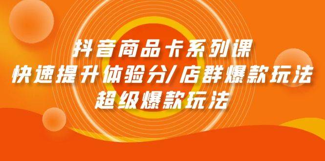 抖音商品卡系列课：快速提升体验分/店群爆款玩法/超级爆款玩法-爱省资源网