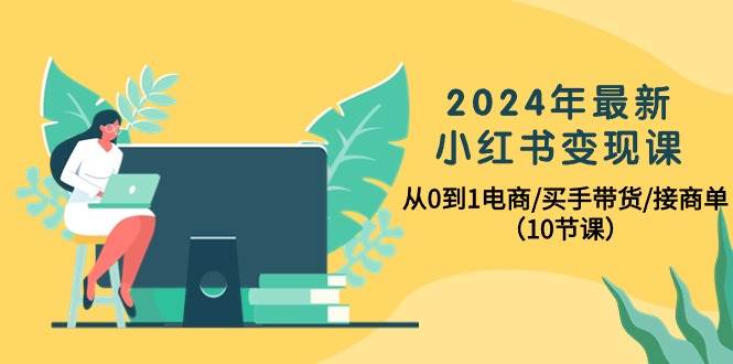 2024年最新小红书变现课，从0到1电商/买手带货/接商单（10节课）-爱省资源网