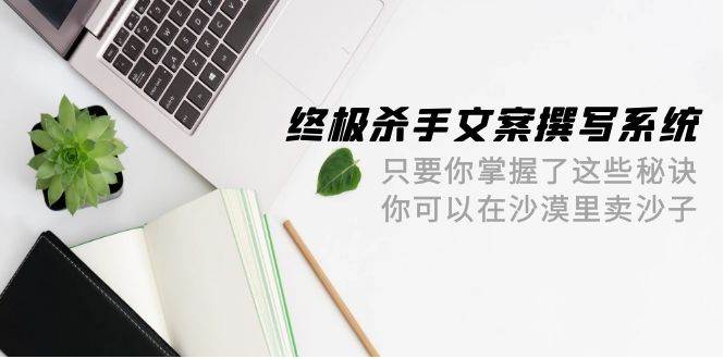 终极 杀手文案-撰写系统 只要你掌握了这些秘诀 你可以在沙漠里卖沙子-42节-爱省资源网