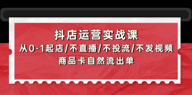 抖店运营实战课：从0-1起店/不直播/不投流/不发视频/商品卡自然流出单-爱省资源网