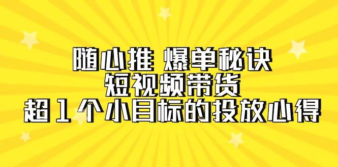 随心推 爆单秘诀，短视频带货-超1个小目标的投放心得（7节视频课）-爱省资源网