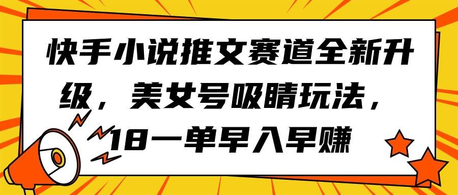 快手小说推文赛道全新升级，美女号吸睛玩法，18一单早入早赚-爱省资源网
