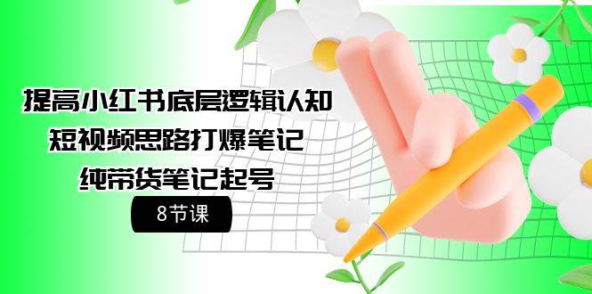 提高小红书底层逻辑认知+短视频思路打爆笔记+纯带货笔记起号（8节课）-爱省资源网