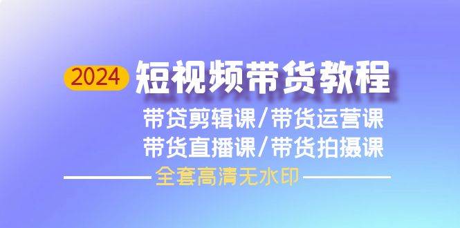 2024短视频带货教程，剪辑课+运营课+直播课+拍摄课（全套高清无水印）-爱省资源网