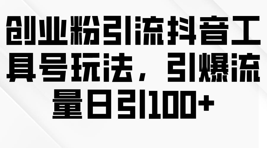 创业粉引流抖音工具号玩法，引爆流量日引100+-爱省资源网