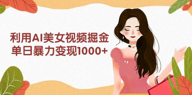 利用AI美女视频掘金，单日暴力变现1000+，多平台高收益，小白跟着干就完…-爱省资源网
