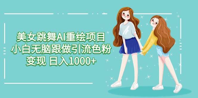 美女跳舞AI重绘项目 小白无脑跟做引流色粉变现 日入1000+-爱省资源网
