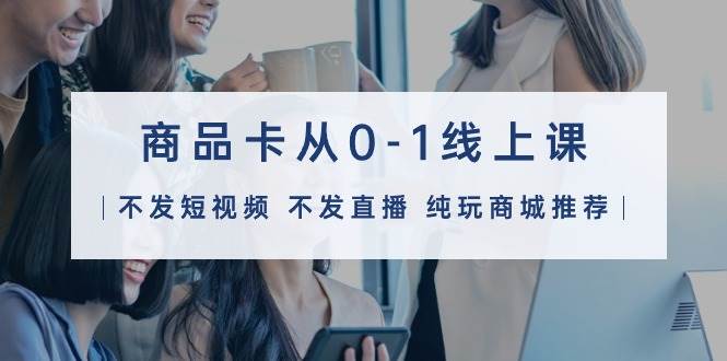 商品卡从0-1线上课（不发短视频 不发直播 纯玩商城推荐）32节课-爱省资源网