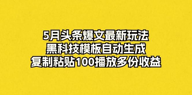 5月头条爆文最新玩法，黑科技模板自动生成，复制粘贴100播放多份收益-爱省资源网