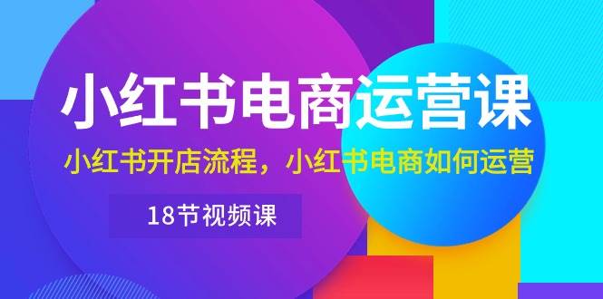 小红书·电商运营课：小红书开店流程，小红书电商如何运营（18节视频课）-爱省资源网