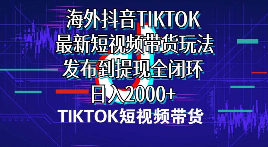 海外短视频带货，最新短视频带货玩法发布到提现全闭环，日入2000+-爱省资源网