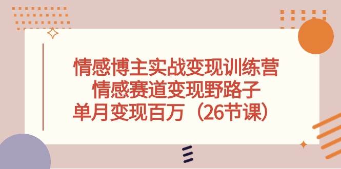 情感博主实战变现训练营，情感赛道变现野路子，单月变现百万（26节课）-爱省资源网